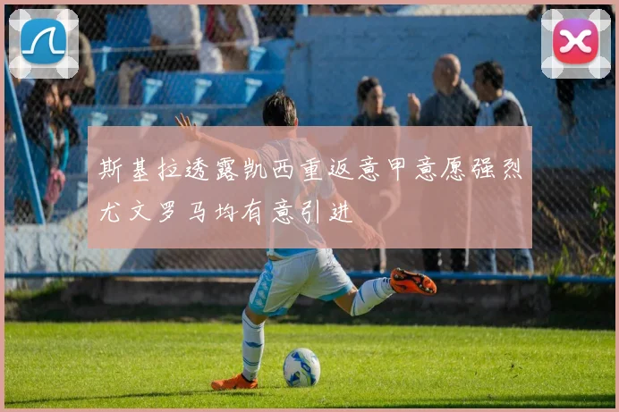 斯基拉透露凯西重返意甲意愿强烈尤文罗马均有意引进