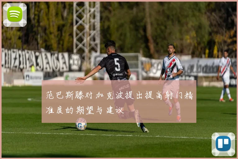 范巴斯滕对加克波提出提高射门精准度的期望与建议