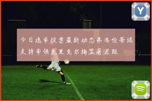 今日选举投票最新动态弗洛伦蒂诺支持率领先里克尔梅显著差距