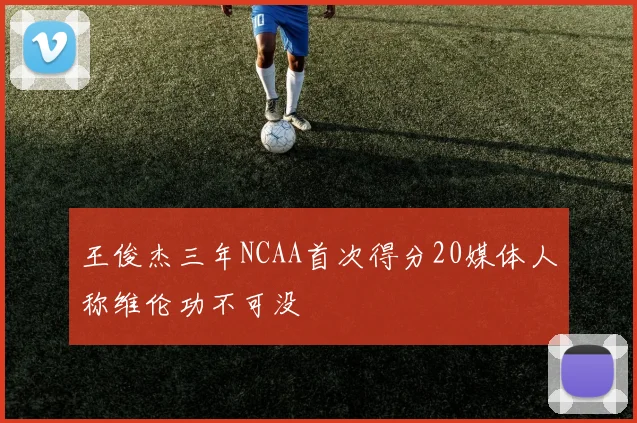 王俊杰三年NCAA首次得分20媒体人称维伦功不可没