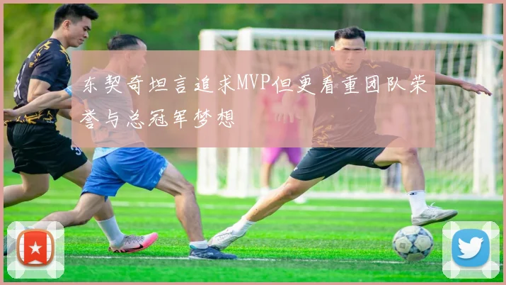 东契奇坦言追求MVP但更看重团队荣誉与总冠军梦想