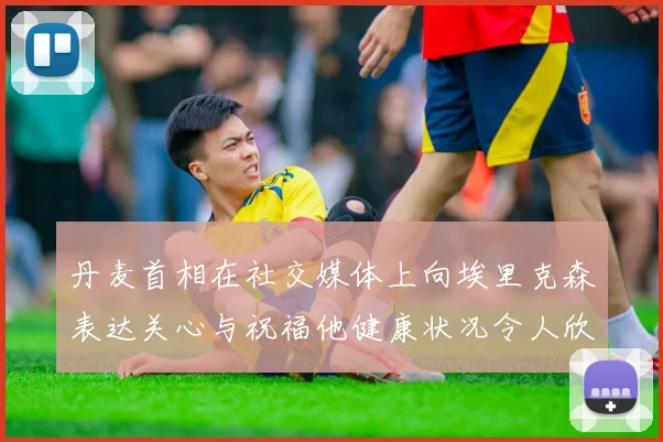 丹麦首相在社交媒体上向埃里克森表达关心与祝福他健康状况令人欣慰