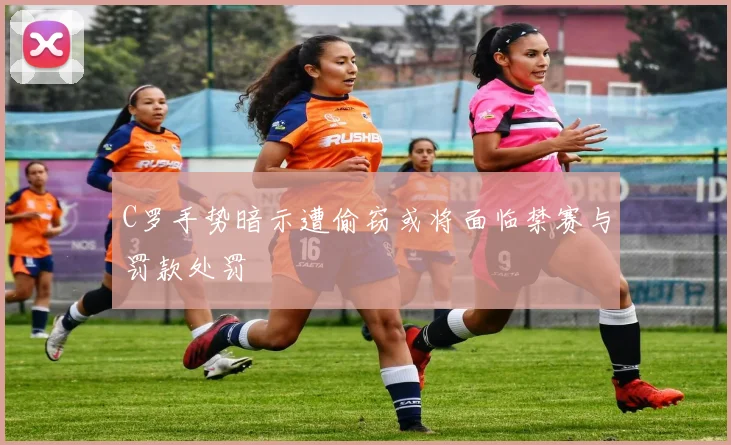 C罗手势暗示遭偷窃或将面临禁赛与罚款处罚