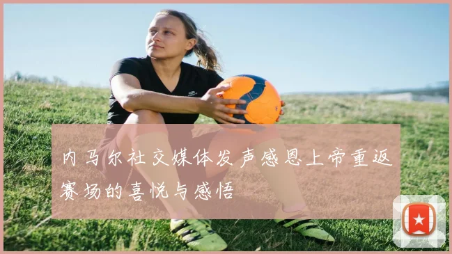 内马尔社交媒体发声感恩上帝重返赛场的喜悦与感悟