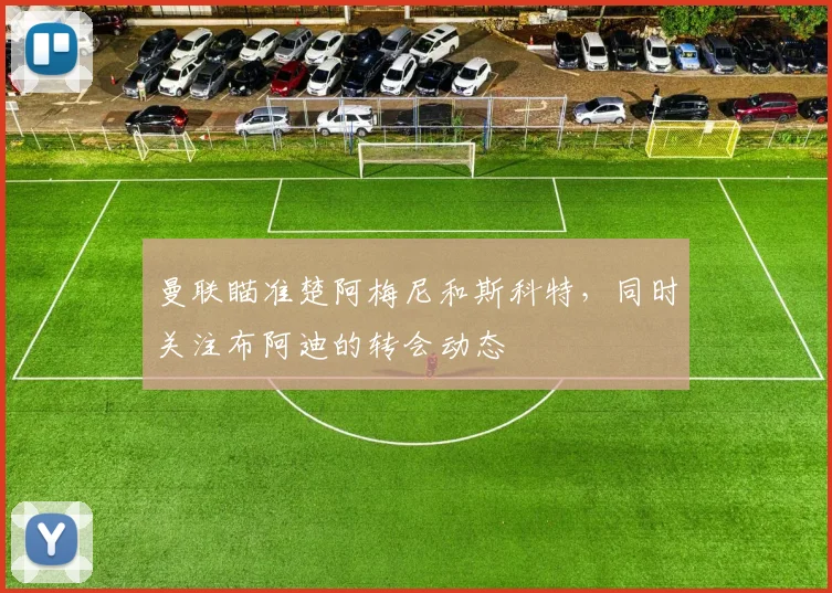 曼联瞄准楚阿梅尼和斯科特，同时关注布阿迪的转会动态