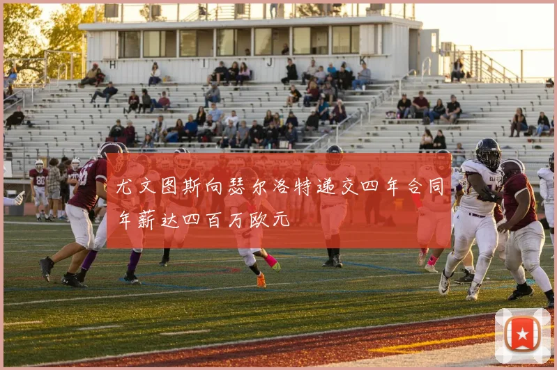尤文图斯向瑟尔洛特递交四年合同年薪达四百万欧元