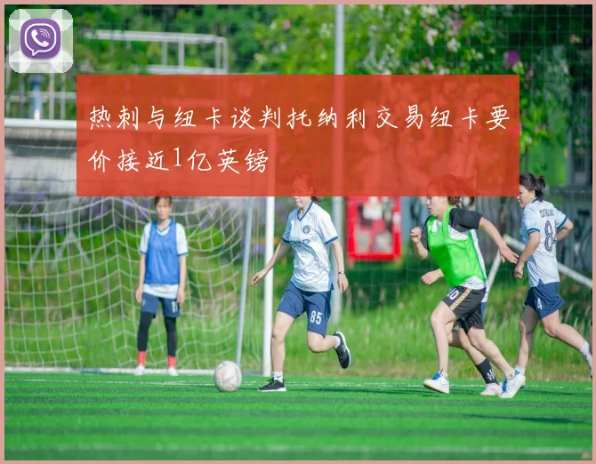 热刺与纽卡谈判托纳利交易纽卡要价接近1亿英镑