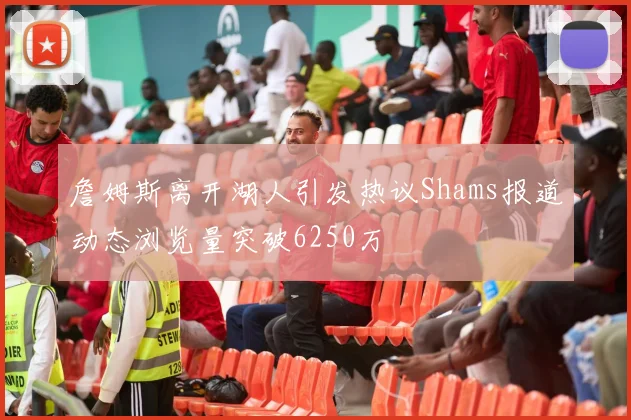 詹姆斯离开湖人引发热议Shams报道动态浏览量突破6250万