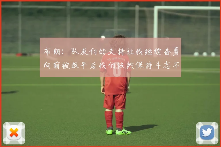 布朗：队友们的支持让我继续奋勇向前被扳平后我们依然保持斗志不言放弃