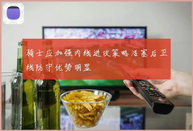 骑士应加强内线进攻策略活塞后卫线防守优势明显