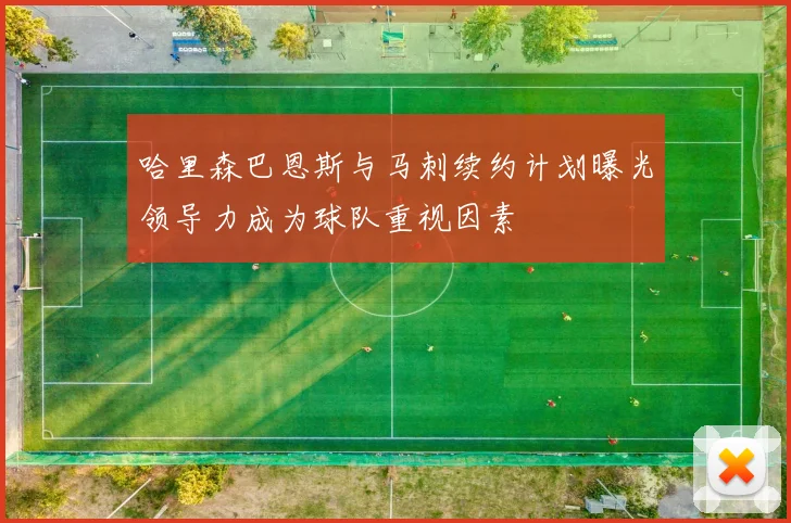 哈里森巴恩斯与马刺续约计划曝光领导力成为球队重视因素