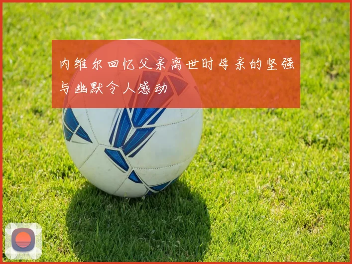 内维尔回忆父亲离世时母亲的坚强与幽默令人感动